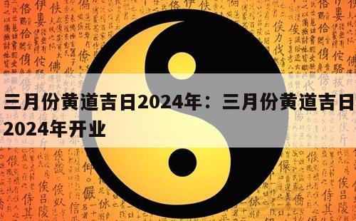 三月份黄道吉日2024年：三月份黄道吉日2024年开业
