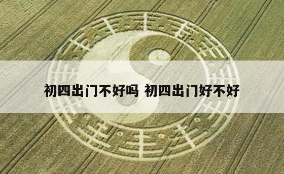 初四出门不好吗 初四出门好不好