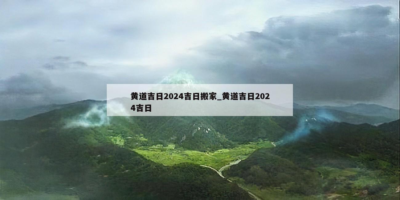 黄道吉日2024吉日搬家_黄道吉日2024吉日