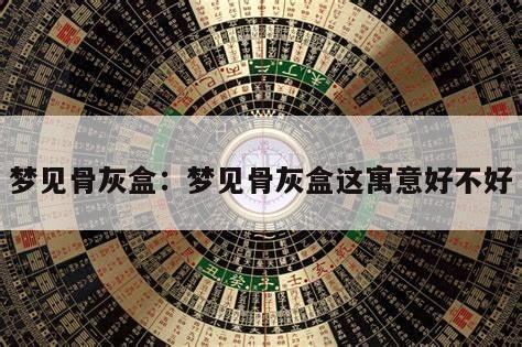 梦见骨灰盒：梦见骨灰盒这寓意好不好