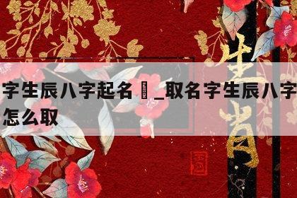 取名字生辰八字起名	_取名字生辰八字起名五行怎么取