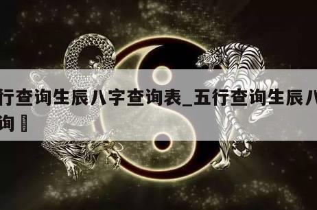 五行查询生辰八字查询表_五行查询生辰八字查询	