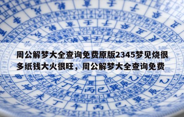 周公解梦大全查询免费原版2345梦见烧很多纸钱大火很旺，周公解梦大全查询免费