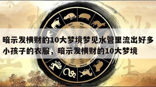 暗示发横财的10大梦境梦见水管里流出好多小孩子的衣服，暗示发横财的10大梦境