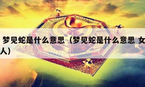  梦见蛇是什么意思（梦见蛇是什么意思 女人）