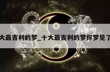 十大最吉利的梦_十大最吉利的梦你梦见了没