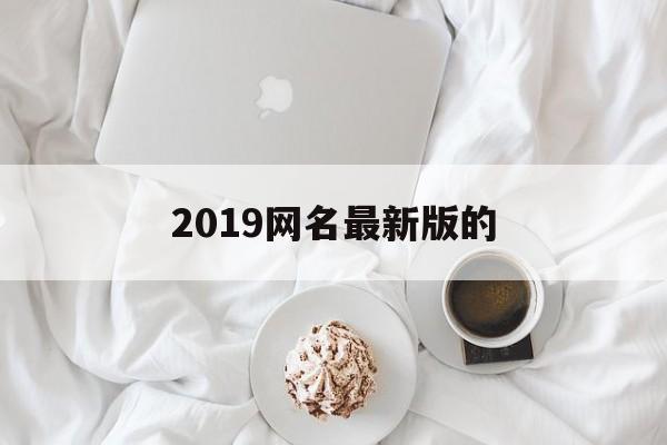 2019网名最新版的（2019网名最新版的一样的字,人名）