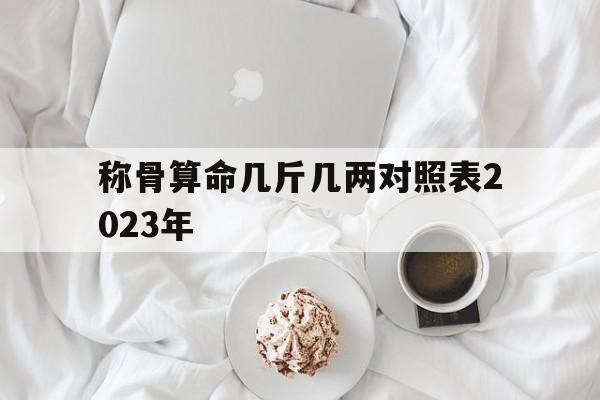 称骨算命几斤几两对照表2023年：称骨算命几斤几两对照表2023年女