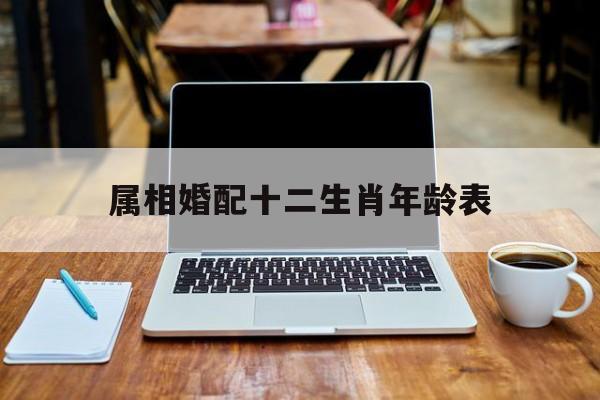 属相婚配十二生肖年龄表虎 属相婚配十二生肖年龄表