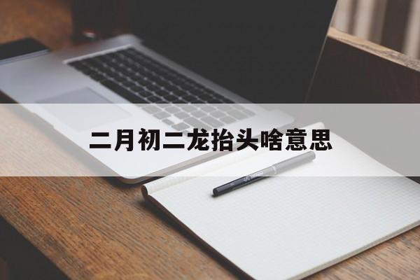 二月初二龙抬头是什么意思啊 二月初二龙抬头啥意思