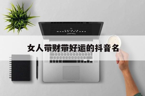 女人带财带好运的抖音名2字，女人带财带好运的抖音名