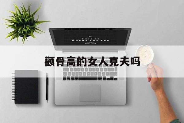 颧骨高的女人克夫吗如何改善 颧骨高的女人克夫吗