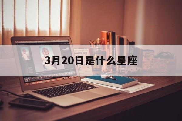 3月20日是什么星座：阳历3月20日是什么星座