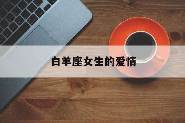 白羊座女生的爱情：白羊座女生的爱情观和婚姻观
