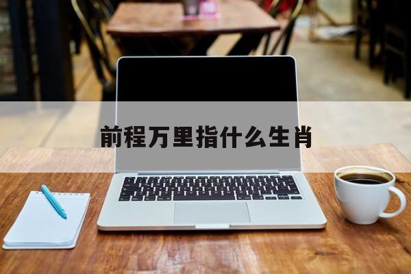 前程似万里指什么生肖_前程万里指什么生肖